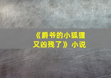 《爵爷的小狐狸又凶残了》 小说